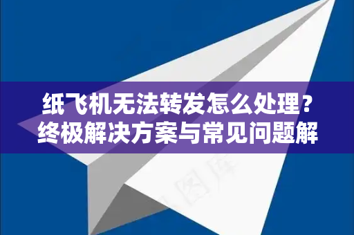 纸飞机无法转发怎么处理？终极解决方案与常见问题解答