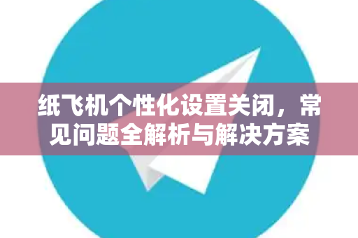 纸飞机个性化设置关闭，常见问题全解析与解决方案