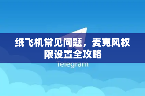 纸飞机常见问题，麦克风权限设置全攻略