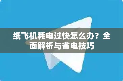 纸飞机耗电过快怎么办？全面解析与省电技巧-第1张图片-纸飞机最新官方 - telegram官网|TG中文下载