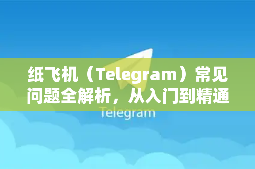 纸飞机（Telegram）常见问题全解析，从入门到精通，教你轻松开启勿扰模式