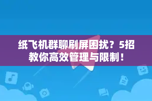纸飞机群聊刷屏困扰？5招教你高效管理与限制！