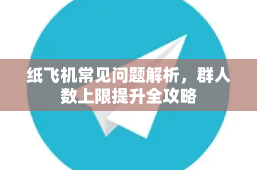纸飞机常见问题解析，群人数上限提升全攻略
