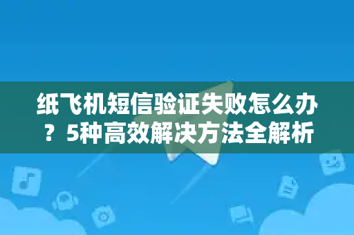 纸飞机短信验证失败怎么办？5种高效解决方法全解析