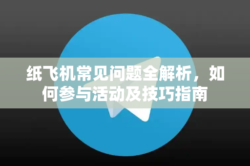 纸飞机常见问题全解析，如何参与活动及技巧指南