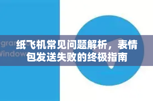 纸飞机常见问题解析，表情包发送失败的终极指南