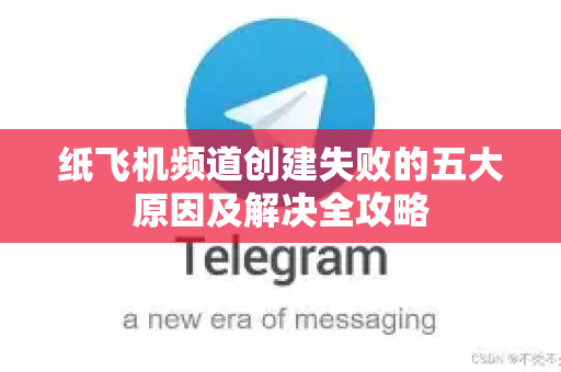 纸飞机频道创建失败的五大原因及解决全攻略